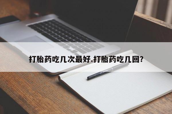 私人打胎药专卖联系微信打胎药吃几次最好.打胎药吃几回？