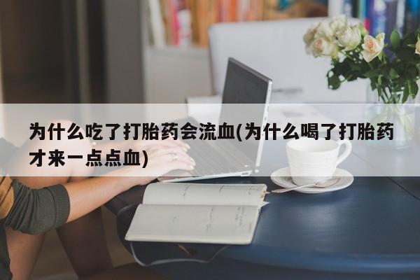 私人打胎药专卖联系微信为什么吃了打胎药会流血(为什么喝了打胎药才来一点点血)