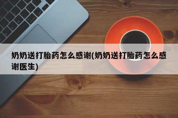 私人打胎药专卖联系微信奶奶送打胎药怎么感谢(奶奶送打胎药怎么感谢医生)