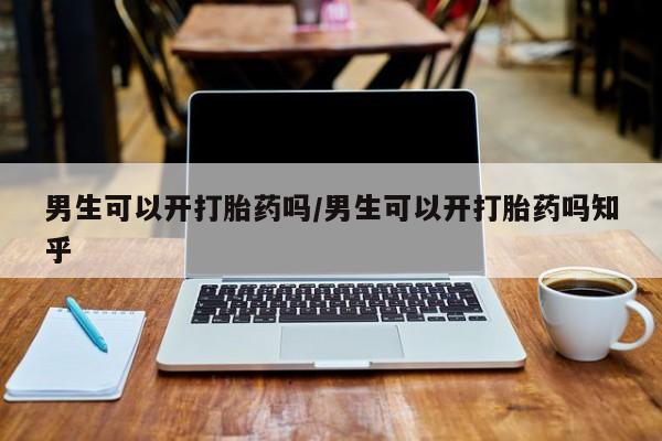 私人打胎药专卖联系微信男生可以开打胎药吗/男生可以开打胎药吗知乎