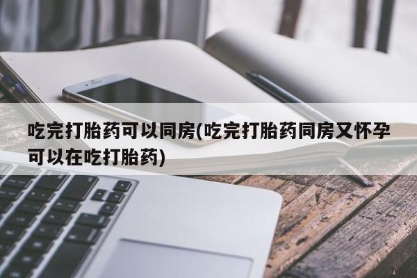 私人打胎药专卖联系微信吃完打胎药可以同房(吃完打胎药同房又怀孕可以在吃打胎药)