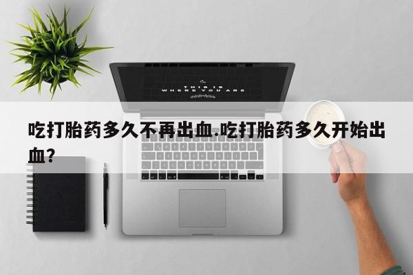私人打胎药专卖联系微信吃打胎药多久不再出血.吃打胎药多久开始出血？