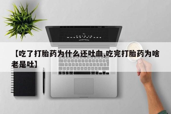 私人打胎药专卖联系微信【吃了打胎药为什么还吐血,吃完打胎药为啥老是吐】