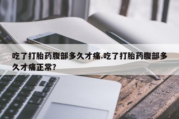 私人打胎药专卖联系微信吃了打胎药腹部多久才痛.吃了打胎药腹部多久才痛正常？