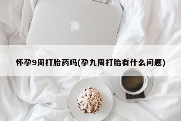 私人打胎药专卖联系微信怀孕9周打胎药吗(孕九周打胎有什么问题)