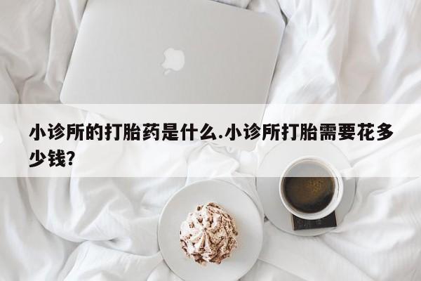 私人打胎药专卖联系微信小诊所的打胎药是什么.小诊所打胎需要花多少钱？