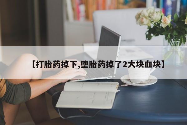 私人打胎药专卖联系微信【打胎药掉下,堕胎药掉了2大块血块】