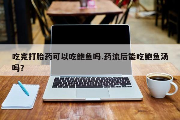 私人打胎药专卖联系微信吃完打胎药可以吃鲍鱼吗.药流后能吃鲍鱼汤吗？