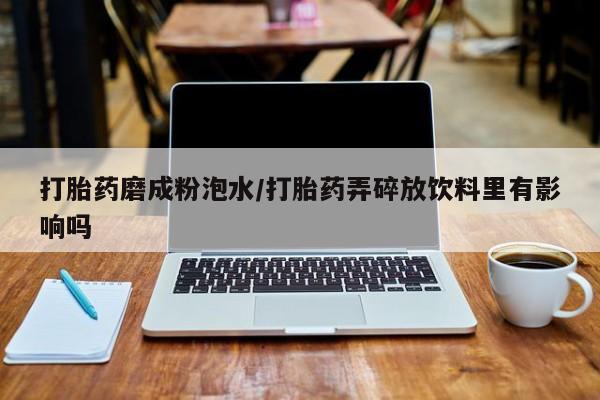 私人打胎药专卖联系微信打胎药磨成粉泡水/打胎药弄碎放饮料里有影响吗