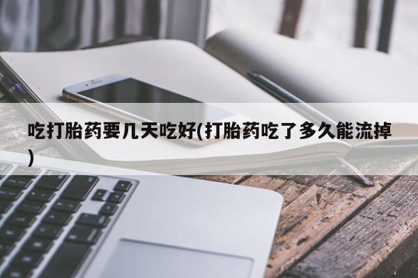 私人打胎药专卖联系微信吃打胎药要几天吃好(打胎药吃了多久能流掉)