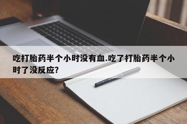 私人打胎药专卖联系微信吃打胎药半个小时没有血.吃了打胎药半个小时了没反应？