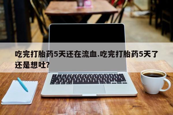 私人打胎药专卖联系微信吃完打胎药5天还在流血.吃完打胎药5天了还是想吐？