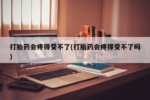 私人打胎药专卖联系微信打胎药会疼得受不了(打胎药会疼得受不了吗)