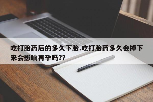 私人打胎药专卖联系微信吃打胎药后的多久下胎.吃打胎药多久会掉下来会影响再孕吗?？