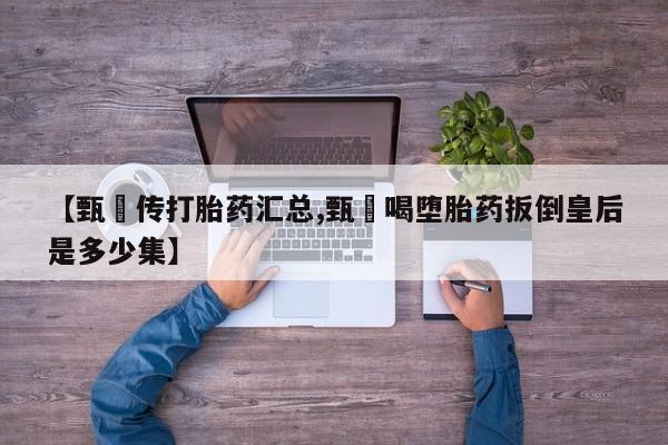 私人打胎药专卖联系微信【甄嬛传打胎药汇总,甄嬛喝堕胎药扳倒皇后是多少集】