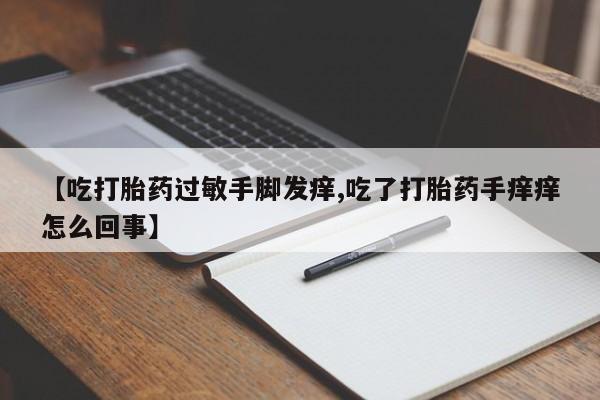 私人打胎药专卖联系微信【吃打胎药过敏手脚发痒,吃了打胎药手痒痒怎么回事】
