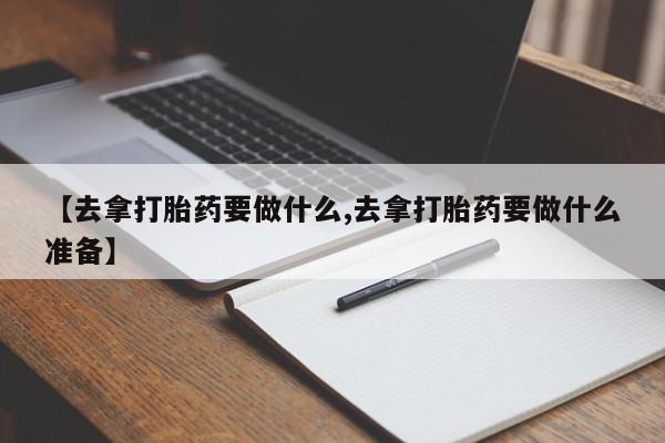 私人打胎药专卖联系微信【去拿打胎药要做什么,去拿打胎药要做什么准备】