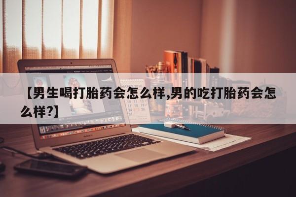 私人打胎药专卖联系微信【男生喝打胎药会怎么样,男的吃打胎药会怎么样?】