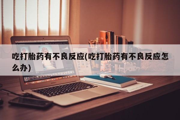 私人打胎药专卖联系微信吃打胎药有不良反应(吃打胎药有不良反应怎么办)