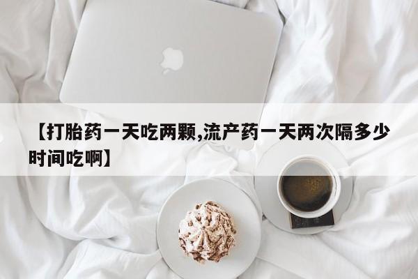私人打胎药专卖联系微信【打胎药一天吃两颗,流产药一天两次隔多少时间吃啊】