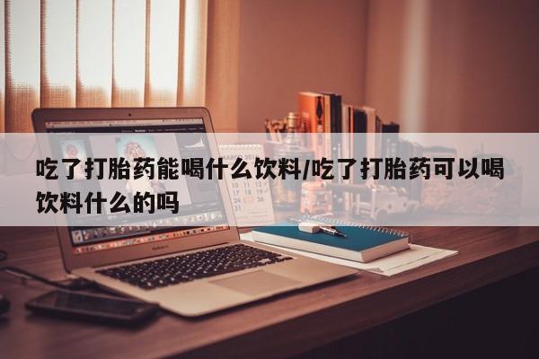 私人打胎药专卖联系微信吃了打胎药能喝什么饮料/吃了打胎药可以喝饮料什么的吗