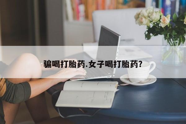 私人打胎药专卖联系微信骗喝打胎药.女子喝打胎药？