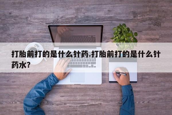 私人打胎药专卖联系微信打胎前打的是什么针药.打胎前打的是什么针药水？