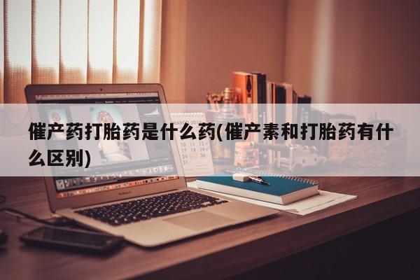 私人打胎药专卖联系微信催产药打胎药是什么药(催产素和打胎药有什么区别)