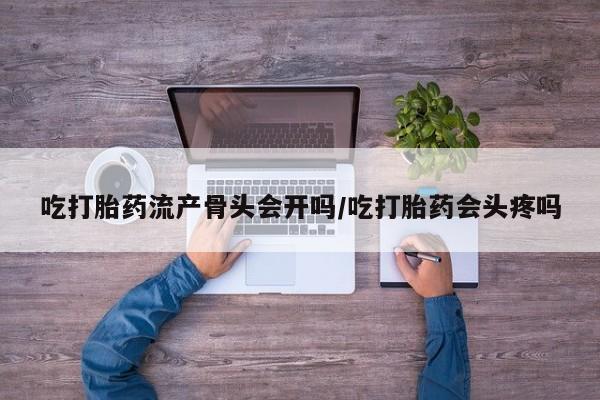 私人打胎药专卖联系微信吃打胎药流产骨头会开吗/吃打胎药会头疼吗