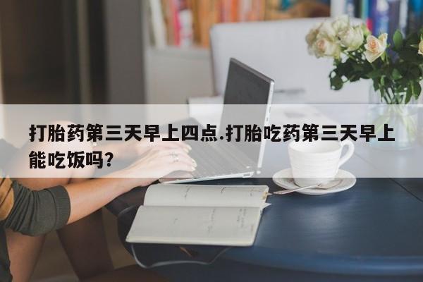 私人打胎药专卖联系微信打胎药第三天早上四点.打胎吃药第三天早上能吃饭吗？