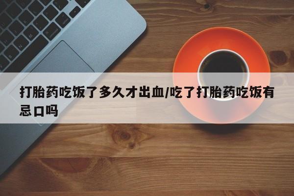 私人打胎药专卖联系微信打胎药吃饭了多久才出血/吃了打胎药吃饭有忌口吗