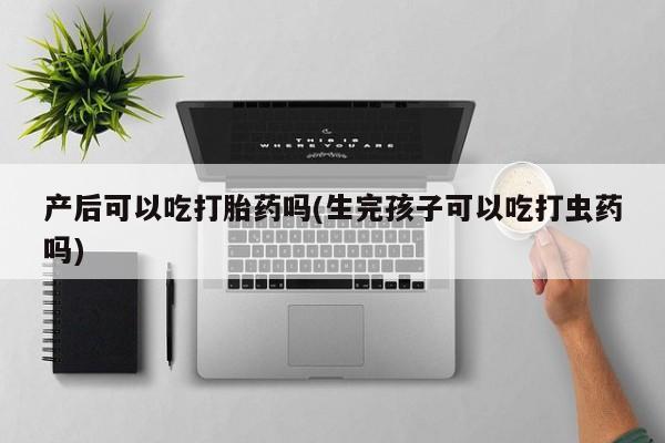 私人打胎药专卖联系微信产后可以吃打胎药吗(生完孩子可以吃打虫药吗)