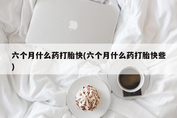 私人打胎药专卖联系微信六个月什么药打胎快(六个月什么药打胎快些)
