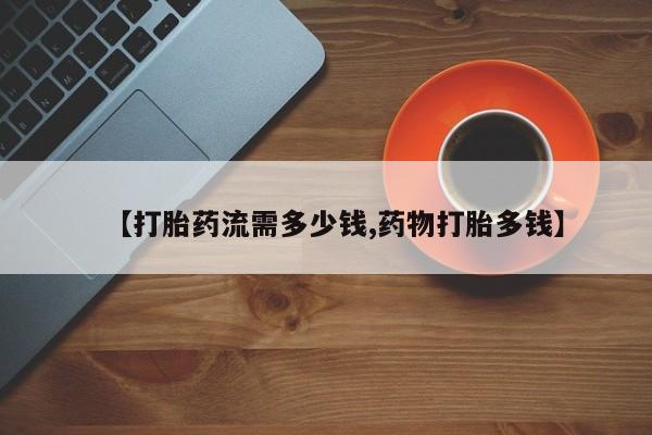 私人打胎药专卖联系微信【打胎药流需多少钱,药物打胎多钱】