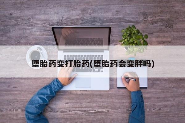 私人打胎药专卖联系微信堕胎药变打胎药(堕胎药会变胖吗)
