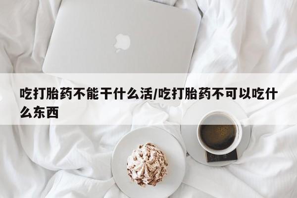 私人打胎药专卖联系微信吃打胎药不能干什么活/吃打胎药不可以吃什么东西