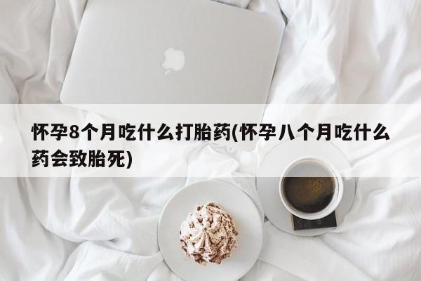 私人打胎药专卖联系微信怀孕8个月吃什么打胎药(怀孕八个月吃什么药会致胎死)