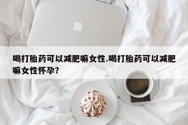 私人打胎药专卖联系微信喝打胎药可以减肥嘛女性.喝打胎药可以减肥嘛女性怀孕？