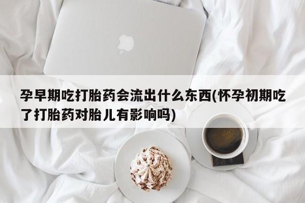 私人打胎药专卖联系微信孕早期吃打胎药会流出什么东西(怀孕初期吃了打胎药对胎儿有影响吗)