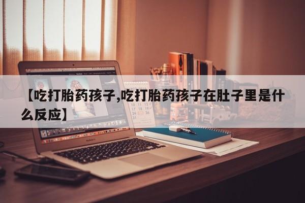私人打胎药专卖联系微信【吃打胎药孩子,吃打胎药孩子在肚子里是什么反应】
