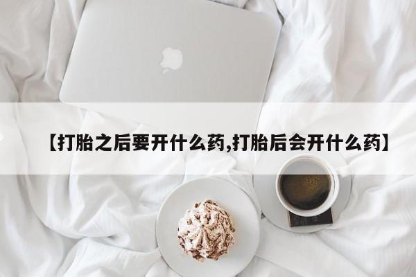 私人打胎药专卖联系微信【打胎之后要开什么药,打胎后会开什么药】