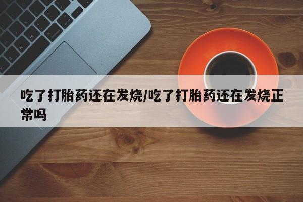 私人打胎药专卖联系微信吃了打胎药还在发烧/吃了打胎药还在发烧正常吗