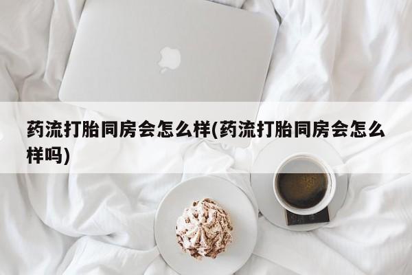 私人打胎药专卖联系微信药流打胎同房会怎么样(药流打胎同房会怎么样吗)
