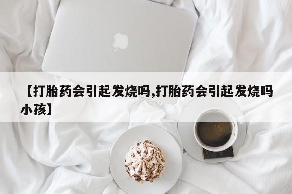 私人打胎药专卖联系微信【打胎药会引起发烧吗,打胎药会引起发烧吗小孩】