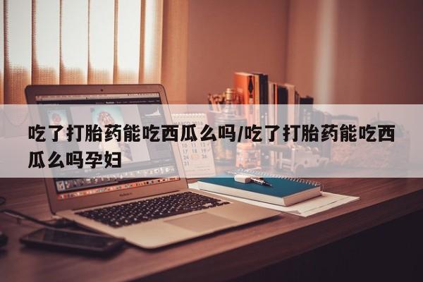 私人打胎药专卖联系微信吃了打胎药能吃西瓜么吗/吃了打胎药能吃西瓜么吗孕妇