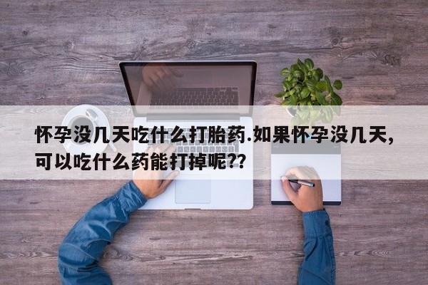 私人打胎药专卖联系微信怀孕没几天吃什么打胎药.如果怀孕没几天,可以吃什么药能打掉呢?？