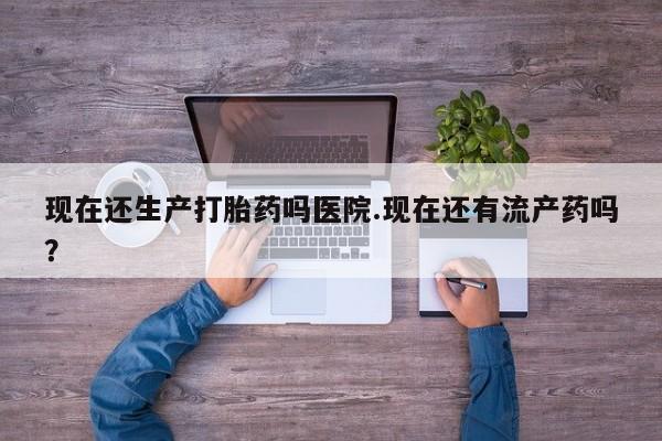 私人打胎药专卖联系微信现在还生产打胎药吗医院.现在还有流产药吗？