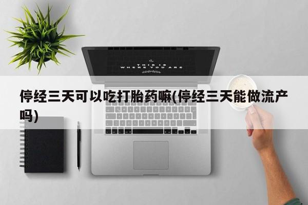 私人打胎药专卖联系微信停经三天可以吃打胎药嘛(停经三天能做流产吗)