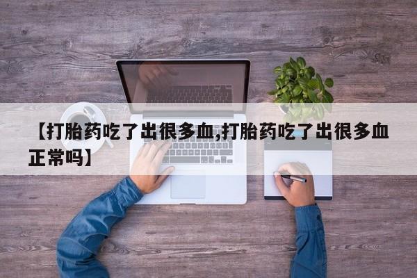 私人打胎药专卖联系微信【打胎药吃了出很多血,打胎药吃了出很多血正常吗】