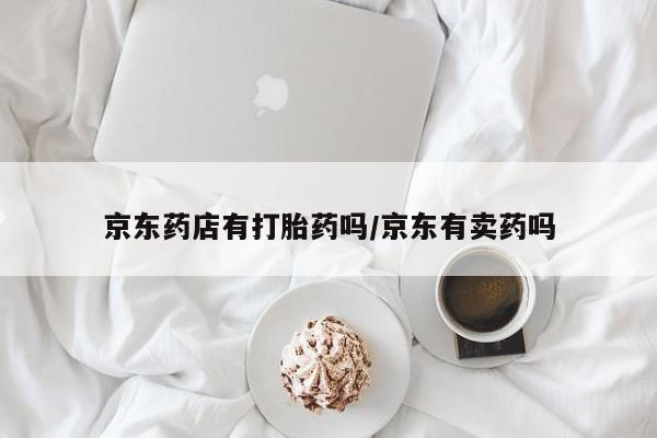 私人打胎药专卖联系微信京东药店有打胎药吗/京东有卖药吗